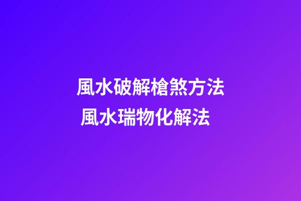 風水破解槍煞方法 風水瑞物化解法